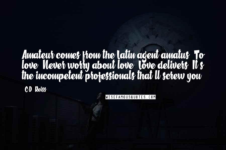 C.D. Reiss Quotes: Amateur comes from the Latin agent amatus. To love. Never worry about love. Love delivers. It's the incompetent professionals that'll screw you.