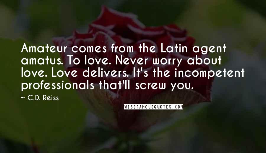 C.D. Reiss Quotes: Amateur comes from the Latin agent amatus. To love. Never worry about love. Love delivers. It's the incompetent professionals that'll screw you.