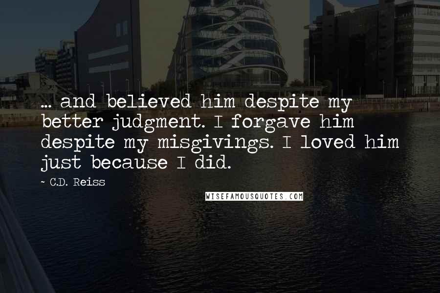 C.D. Reiss Quotes: ... and believed him despite my better judgment. I forgave him despite my misgivings. I loved him just because I did.