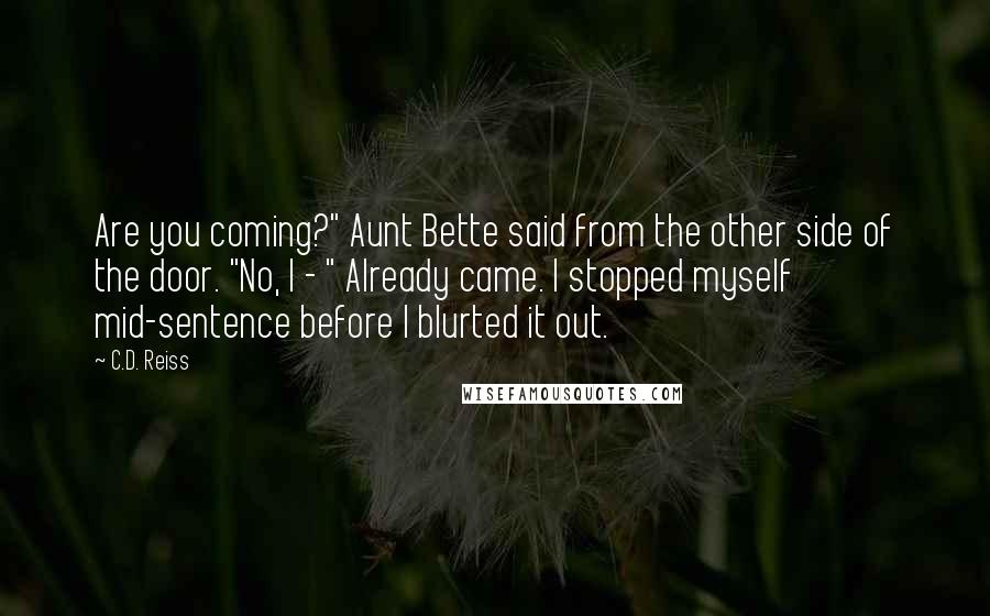 C.D. Reiss Quotes: Are you coming?" Aunt Bette said from the other side of the door. "No, I - " Already came. I stopped myself mid-sentence before I blurted it out.