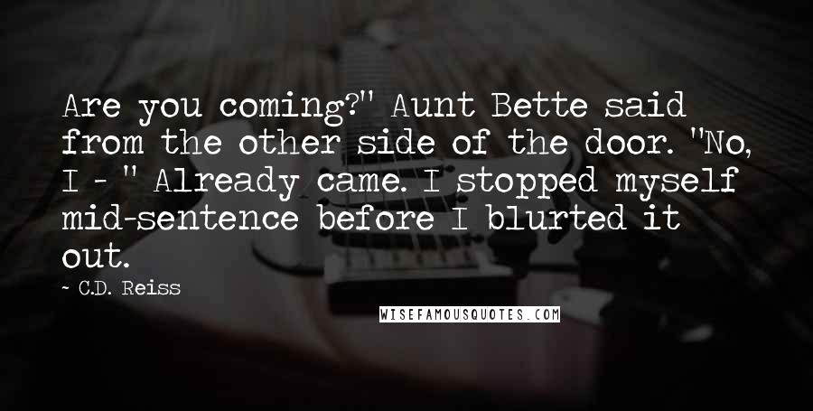 C.D. Reiss Quotes: Are you coming?" Aunt Bette said from the other side of the door. "No, I - " Already came. I stopped myself mid-sentence before I blurted it out.