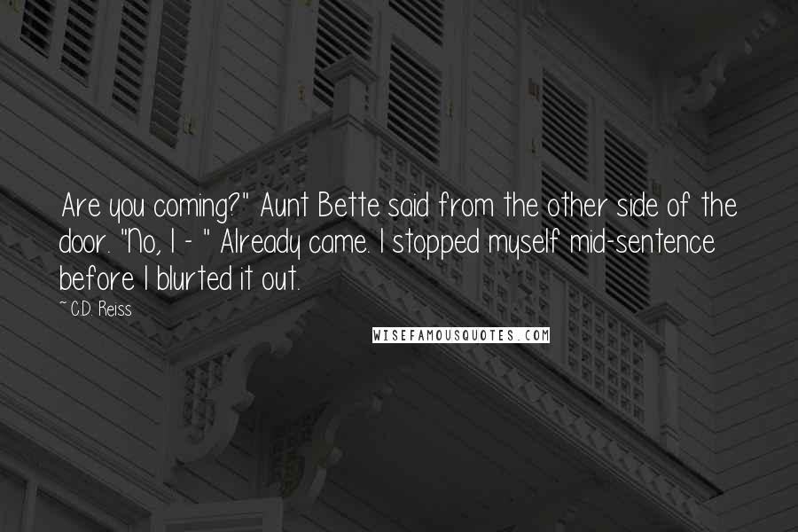 C.D. Reiss Quotes: Are you coming?" Aunt Bette said from the other side of the door. "No, I - " Already came. I stopped myself mid-sentence before I blurted it out.