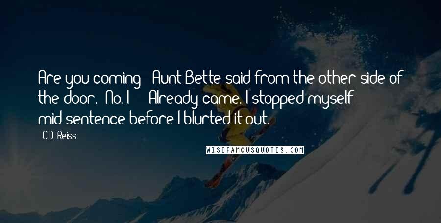 C.D. Reiss Quotes: Are you coming?" Aunt Bette said from the other side of the door. "No, I - " Already came. I stopped myself mid-sentence before I blurted it out.