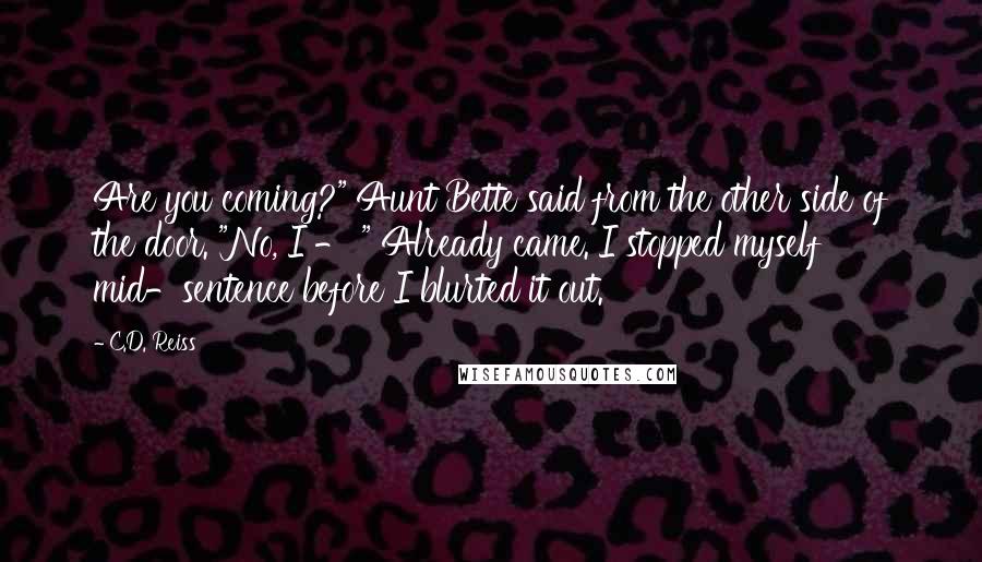 C.D. Reiss Quotes: Are you coming?" Aunt Bette said from the other side of the door. "No, I - " Already came. I stopped myself mid-sentence before I blurted it out.