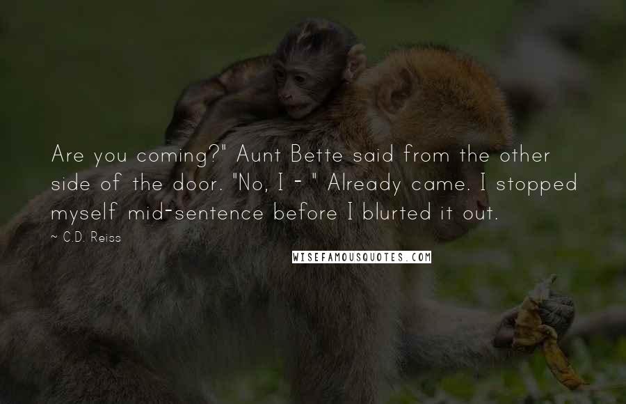 C.D. Reiss Quotes: Are you coming?" Aunt Bette said from the other side of the door. "No, I - " Already came. I stopped myself mid-sentence before I blurted it out.