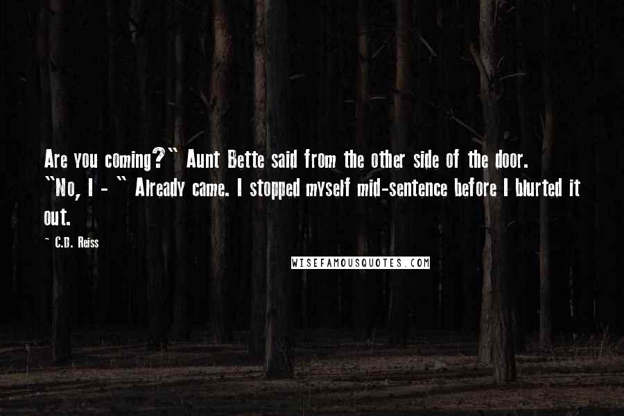 C.D. Reiss Quotes: Are you coming?" Aunt Bette said from the other side of the door. "No, I - " Already came. I stopped myself mid-sentence before I blurted it out.