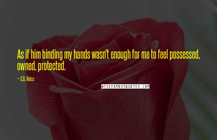 C.D. Reiss Quotes: As if him binding my hands wasn't enough for me to feel possessed, owned, protected.