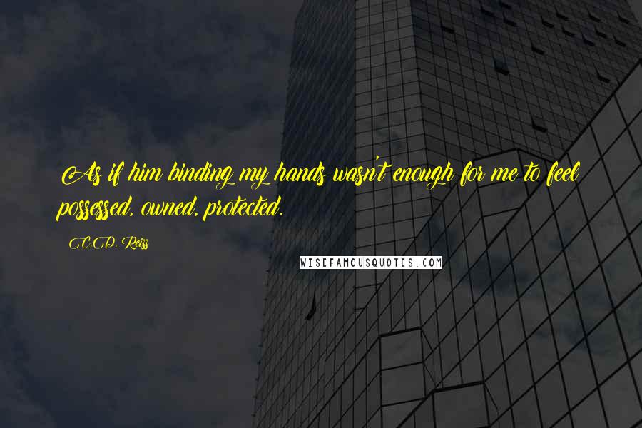 C.D. Reiss Quotes: As if him binding my hands wasn't enough for me to feel possessed, owned, protected.