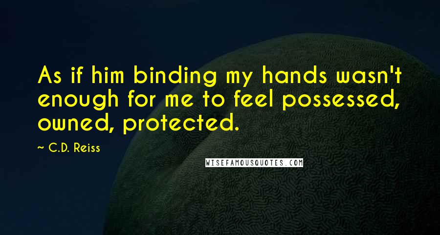 C.D. Reiss Quotes: As if him binding my hands wasn't enough for me to feel possessed, owned, protected.