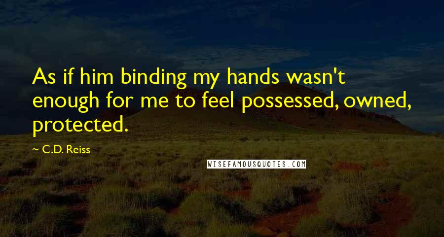 C.D. Reiss Quotes: As if him binding my hands wasn't enough for me to feel possessed, owned, protected.