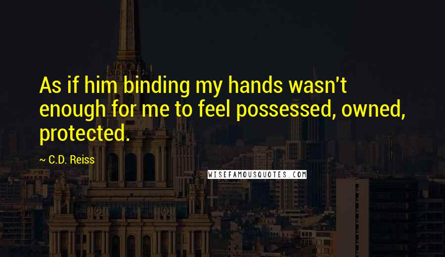 C.D. Reiss Quotes: As if him binding my hands wasn't enough for me to feel possessed, owned, protected.