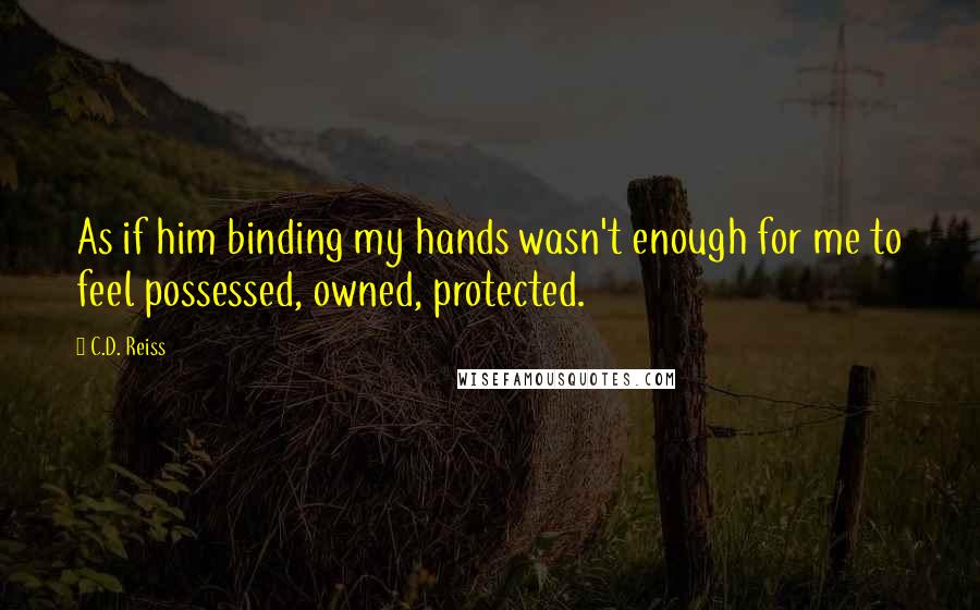 C.D. Reiss Quotes: As if him binding my hands wasn't enough for me to feel possessed, owned, protected.