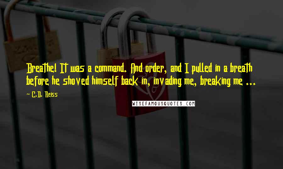 C.D. Reiss Quotes: Breathe! It was a command. And order, and I pulled in a breath before he shoved himself back in, invading me, breaking me ...