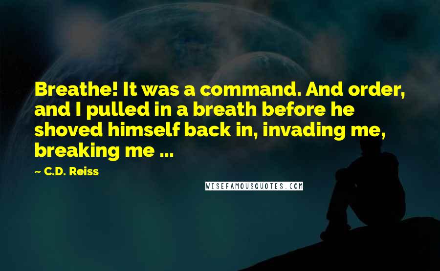 C.D. Reiss Quotes: Breathe! It was a command. And order, and I pulled in a breath before he shoved himself back in, invading me, breaking me ...