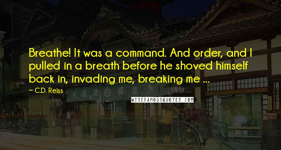 C.D. Reiss Quotes: Breathe! It was a command. And order, and I pulled in a breath before he shoved himself back in, invading me, breaking me ...