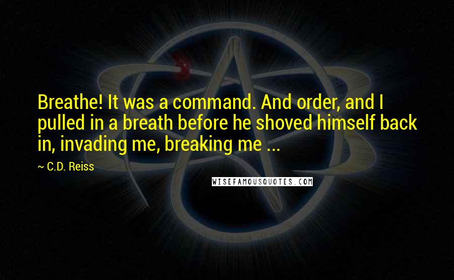 C.D. Reiss Quotes: Breathe! It was a command. And order, and I pulled in a breath before he shoved himself back in, invading me, breaking me ...