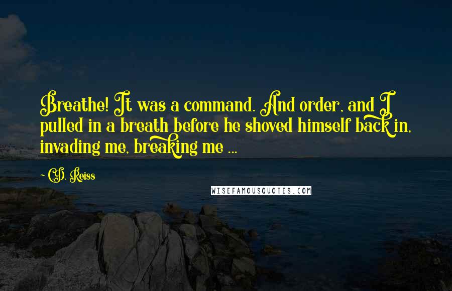 C.D. Reiss Quotes: Breathe! It was a command. And order, and I pulled in a breath before he shoved himself back in, invading me, breaking me ...