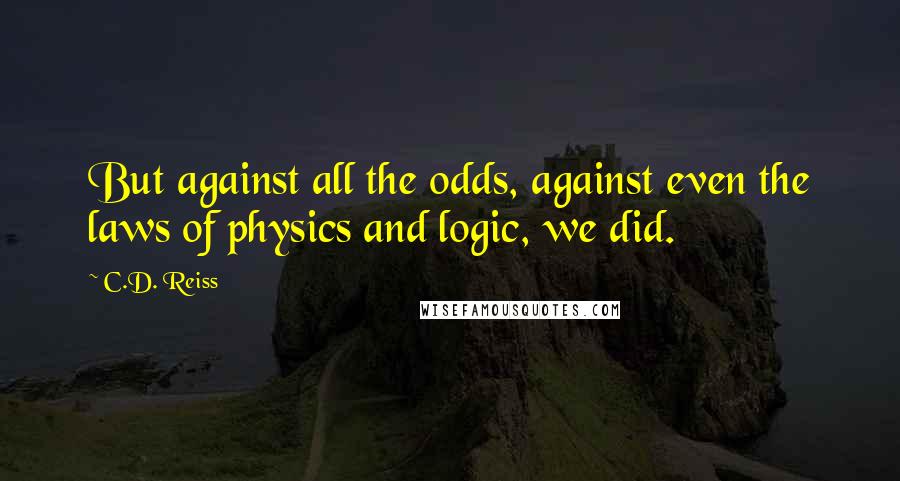 C.D. Reiss Quotes: But against all the odds, against even the laws of physics and logic, we did.