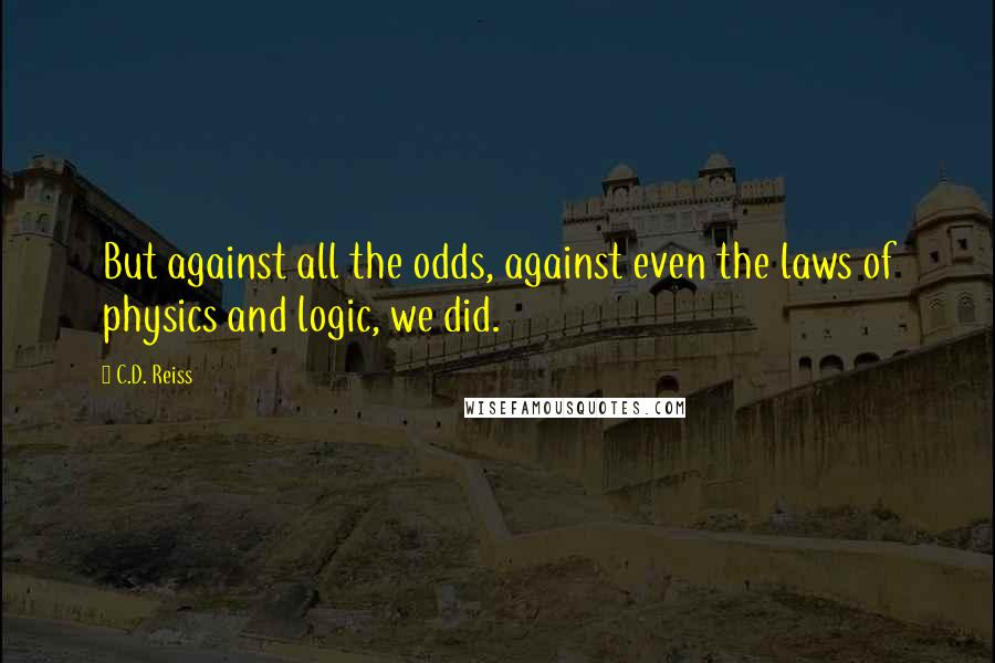 C.D. Reiss Quotes: But against all the odds, against even the laws of physics and logic, we did.