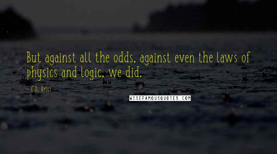 C.D. Reiss Quotes: But against all the odds, against even the laws of physics and logic, we did.