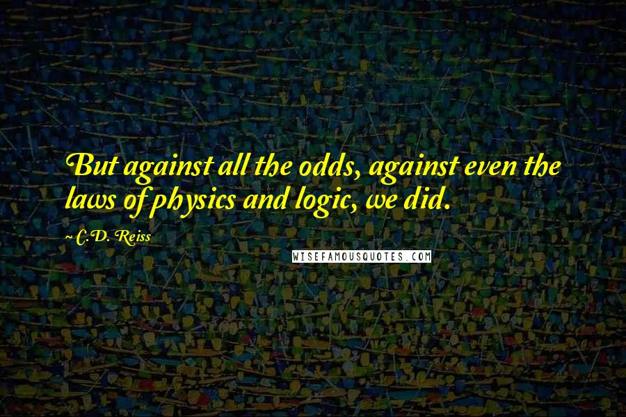 C.D. Reiss Quotes: But against all the odds, against even the laws of physics and logic, we did.