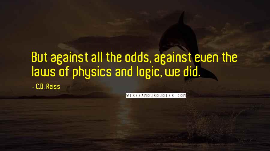 C.D. Reiss Quotes: But against all the odds, against even the laws of physics and logic, we did.