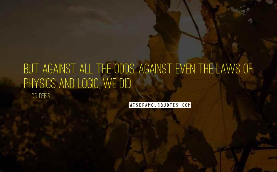 C.D. Reiss Quotes: But against all the odds, against even the laws of physics and logic, we did.