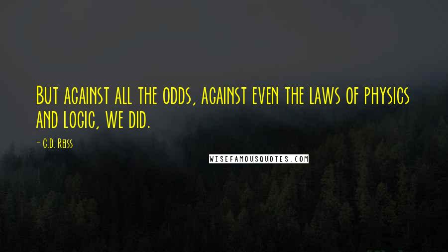 C.D. Reiss Quotes: But against all the odds, against even the laws of physics and logic, we did.