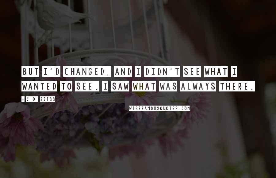 C.D. Reiss Quotes: But I'd changed, and I didn't see what I wanted to see. I saw what was always there.