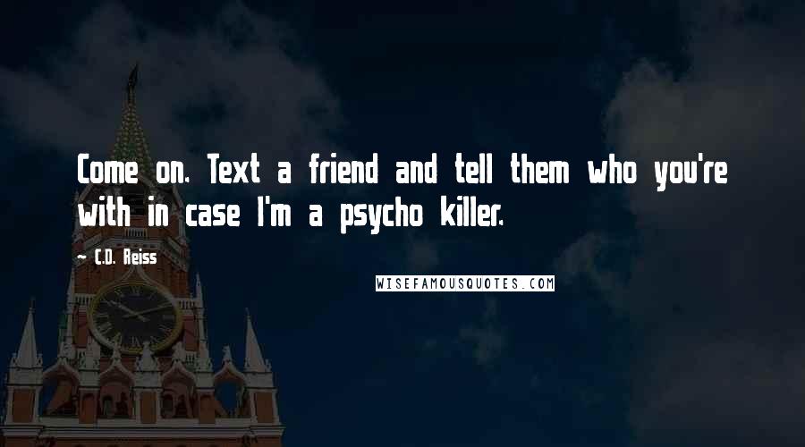 C.D. Reiss Quotes: Come on. Text a friend and tell them who you're with in case I'm a psycho killer.