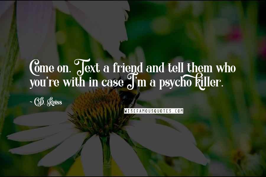 C.D. Reiss Quotes: Come on. Text a friend and tell them who you're with in case I'm a psycho killer.