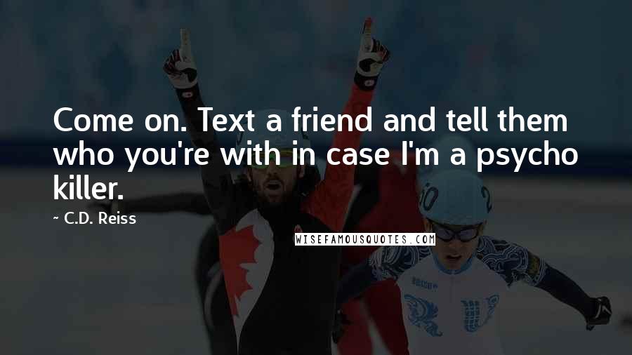 C.D. Reiss Quotes: Come on. Text a friend and tell them who you're with in case I'm a psycho killer.
