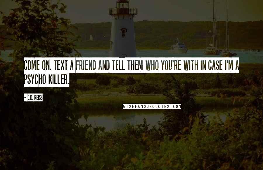 C.D. Reiss Quotes: Come on. Text a friend and tell them who you're with in case I'm a psycho killer.