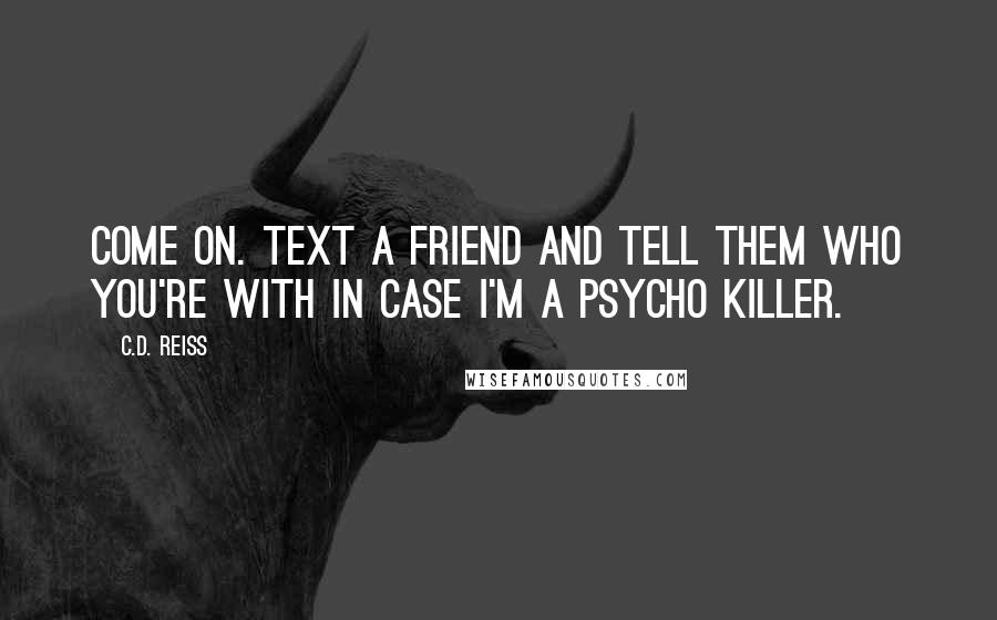 C.D. Reiss Quotes: Come on. Text a friend and tell them who you're with in case I'm a psycho killer.