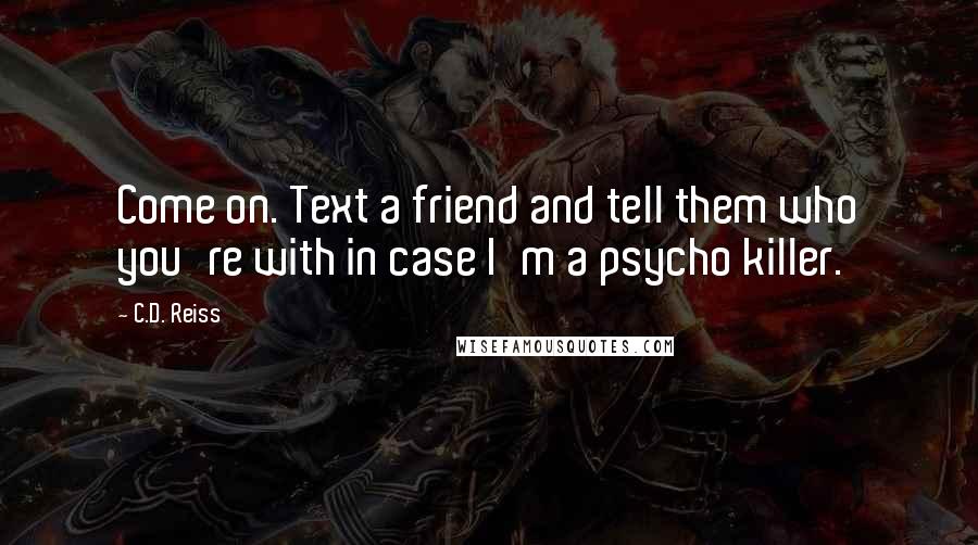 C.D. Reiss Quotes: Come on. Text a friend and tell them who you're with in case I'm a psycho killer.