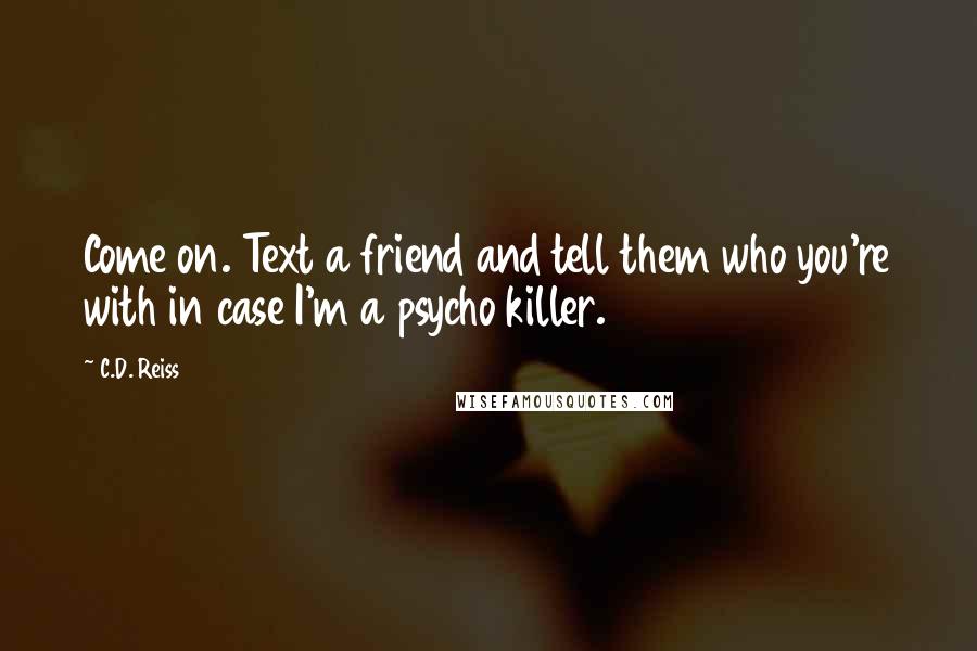 C.D. Reiss Quotes: Come on. Text a friend and tell them who you're with in case I'm a psycho killer.