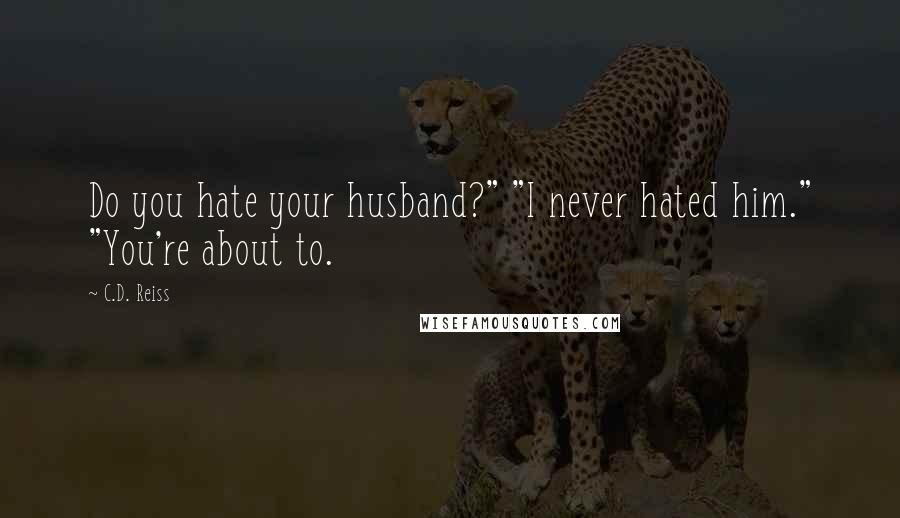 C.D. Reiss Quotes: Do you hate your husband?" "I never hated him." "You're about to.