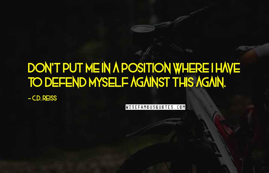 C.D. Reiss Quotes: Don't put me in a position where I have to defend myself against this again.