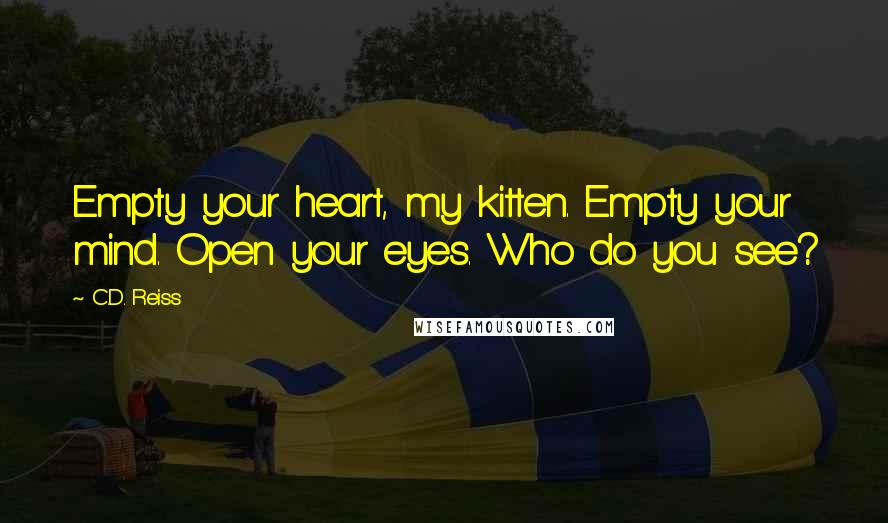 C.D. Reiss Quotes: Empty your heart, my kitten. Empty your mind. Open your eyes. Who do you see?