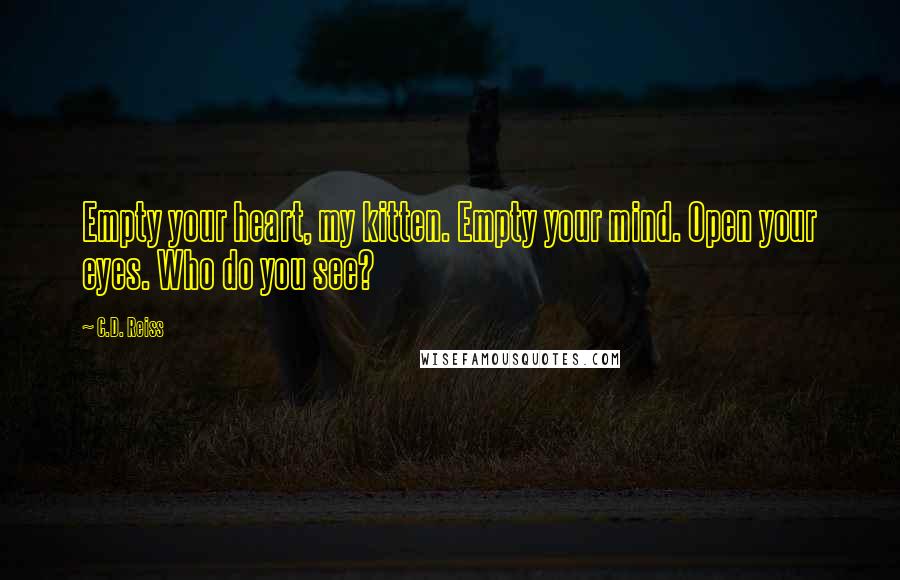 C.D. Reiss Quotes: Empty your heart, my kitten. Empty your mind. Open your eyes. Who do you see?