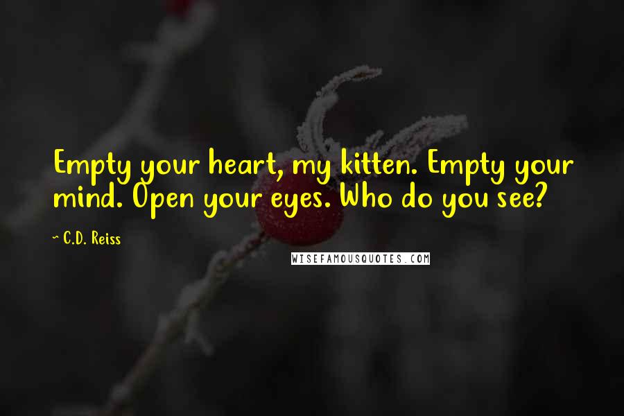 C.D. Reiss Quotes: Empty your heart, my kitten. Empty your mind. Open your eyes. Who do you see?