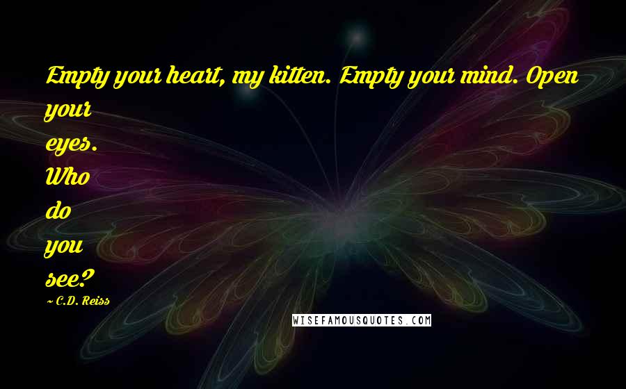 C.D. Reiss Quotes: Empty your heart, my kitten. Empty your mind. Open your eyes. Who do you see?
