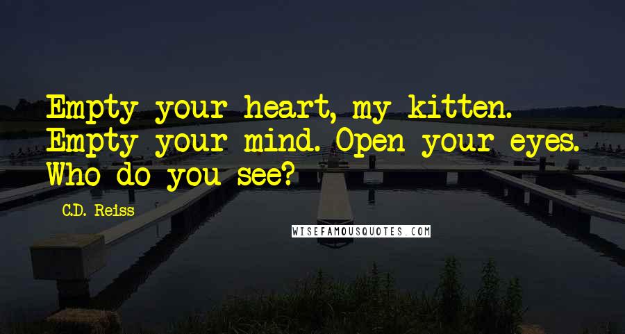 C.D. Reiss Quotes: Empty your heart, my kitten. Empty your mind. Open your eyes. Who do you see?