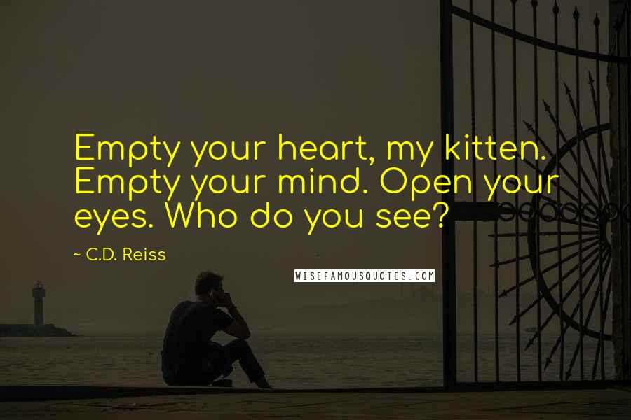 C.D. Reiss Quotes: Empty your heart, my kitten. Empty your mind. Open your eyes. Who do you see?