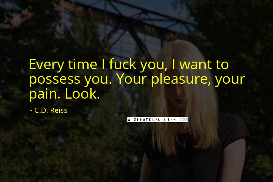 C.D. Reiss Quotes: Every time I fuck you, I want to possess you. Your pleasure, your pain. Look.