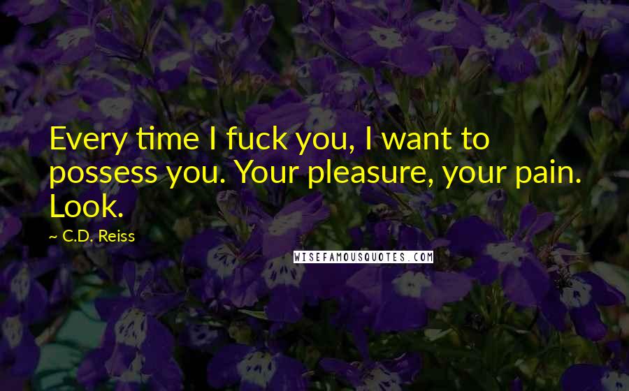 C.D. Reiss Quotes: Every time I fuck you, I want to possess you. Your pleasure, your pain. Look.