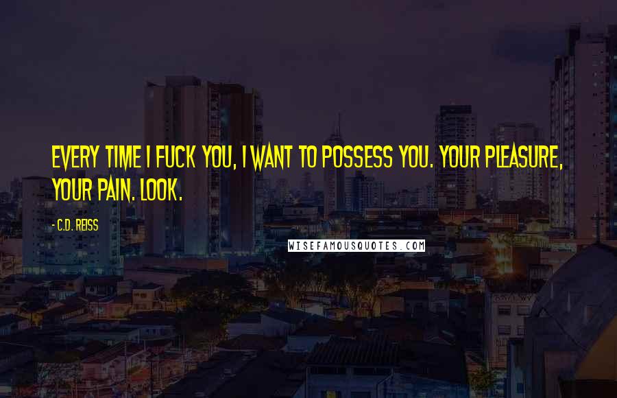 C.D. Reiss Quotes: Every time I fuck you, I want to possess you. Your pleasure, your pain. Look.