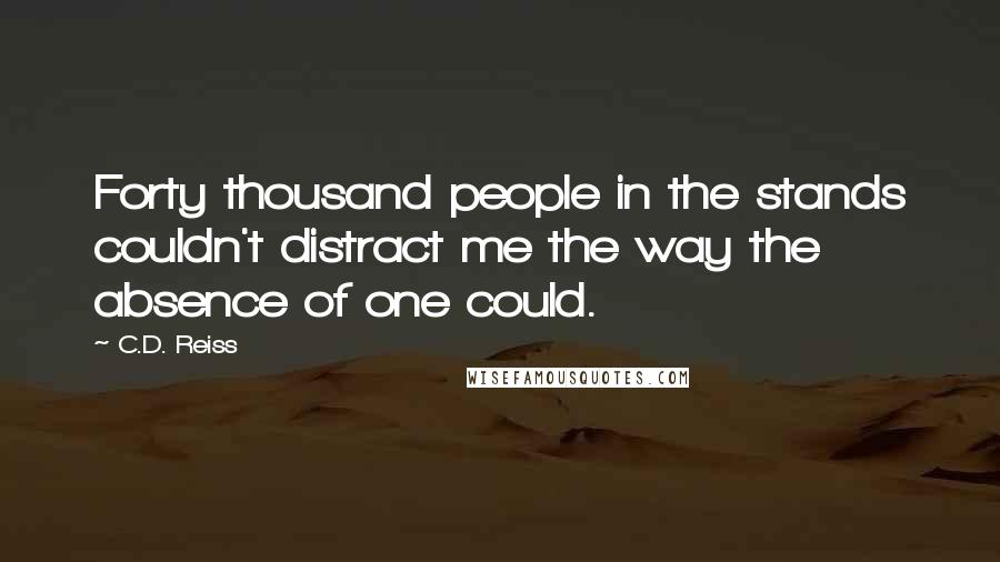 C.D. Reiss Quotes: Forty thousand people in the stands couldn't distract me the way the absence of one could.