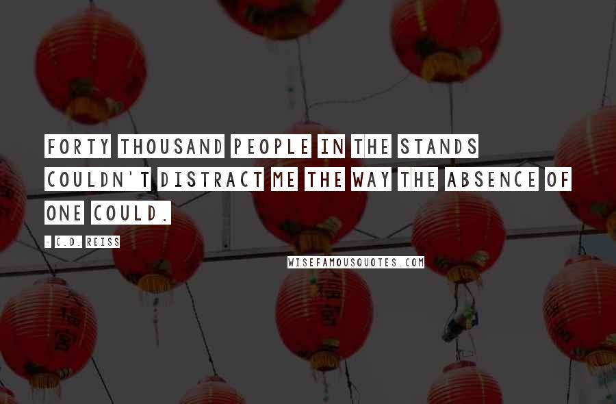 C.D. Reiss Quotes: Forty thousand people in the stands couldn't distract me the way the absence of one could.