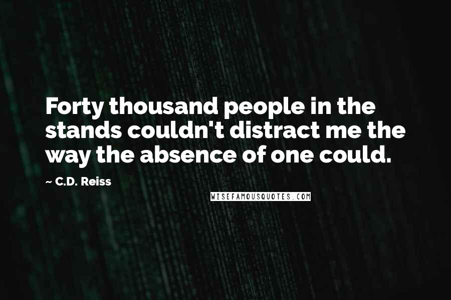 C.D. Reiss Quotes: Forty thousand people in the stands couldn't distract me the way the absence of one could.